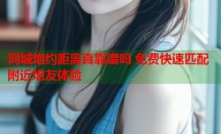 同城炮约距离真靠谱吗 免费快速匹配附近炮友体验