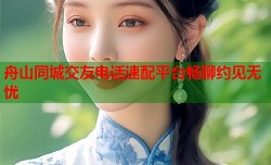 舟山同城交友电话速配平台畅聊约见无忧