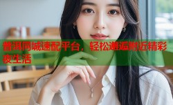 普洱同城速配平台，轻松邂逅附近精彩夜生活
