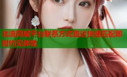 北流同城平台联系方式直达快速匹配即时约见体验