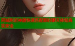 同城附近神器快速匹配即时聊天体验真实安全