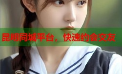 昆明同城平台，快速约会交友
