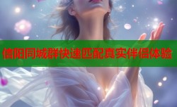 信阳同城群快速匹配真实伴侣体验