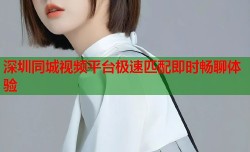 深圳同城视频平台极速匹配即时畅聊体验