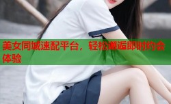 美女同城速配平台，轻松邂逅即时约会体验