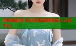 同城真能吗 实时匹配高颜值真人认证平台