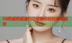 58同城同城速约功能助你轻松邂逅新欢