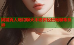同城真人炮约聊天不收费轻松畅聊零负担