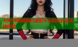 大同58同城炮约速配平台轻松约会无忧体验