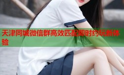 天津同城微信群高效匹配即时约玩新体验