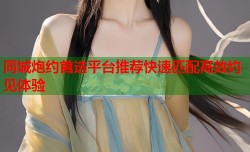 同城炮约首选平台推荐快速匹配高效约见体验