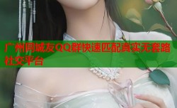 广州同城友QQ群快速匹配真实无套路社交平台