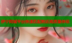 伊宁同城平台快速匹配附近高质量伴侣