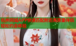 杭州同城APP快速匹配附近高质量伴侣轻松约会体验