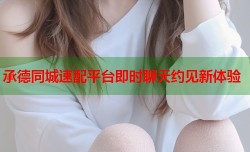 承德同城速配平台即时聊天约见新体验