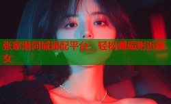 张家港同城速配平台，轻松邂逅附近美女