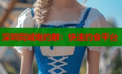 深圳同城炮约群：快速约会平台