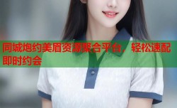 同城炮约美眉资源聚合平台，轻松速配即时约会
