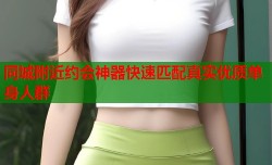 同城附近约会神器快速匹配真实优质单身人群