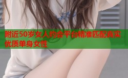 附近50岁女人约会平台精准匹配真实优质单身女性