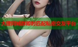 大理同城群即时匹配私密交友平台