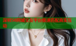 深圳58同城交友平台极速匹配真实互动