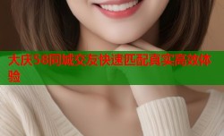 大庆58同城交友快速匹配真实高效体验