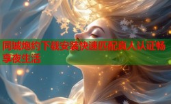 同城炮约下载安装快速匹配真人认证畅享夜生活