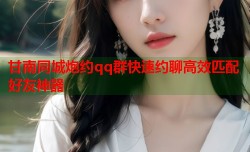 甘南同城炮约qq群快速约聊高效匹配好友神器