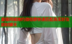 盘锦同城炮约微信群快速匹配真实好友即时聊天