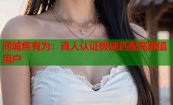 同城焦有为：真人认证极速匹配高颜值用户