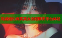 同城炮约真实美女速配聊天平台体验