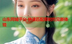 山东同城平台 快速匹配即时约见新体验