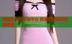 同城约少妇干炮平台 极速匹配即时约战体验