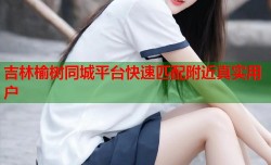 吉林榆树同城平台快速匹配附近真实用户