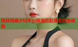 桂林同城少妇平台极速匹配真实约会体验