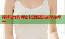 同城性炮约网址 快速匹配高效约会平台