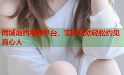 同城炮约视频平台，实时互动轻松约见真心人