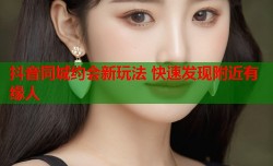 抖音同城约会新玩法 快速发现附近有缘人