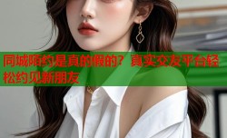 同城陌约是真的假的？真实交友平台轻松约见新朋友