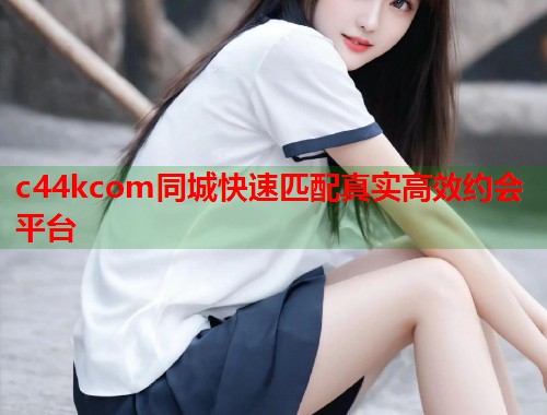 c44kcom同城快速匹配真实高效约会平台  第1张