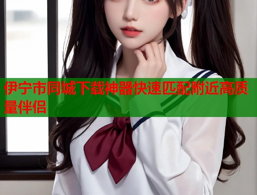 伊宁市同城下载神器快速匹配附近高质量伴侣  第1张
