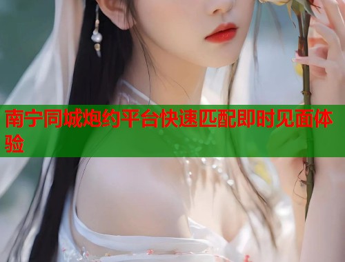 南宁同城炮约平台快速匹配即时见面体验  第1张