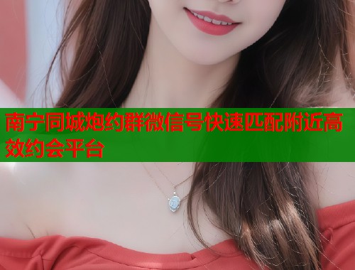 南宁同城炮约群微信号快速匹配附近高效约会平台  第1张