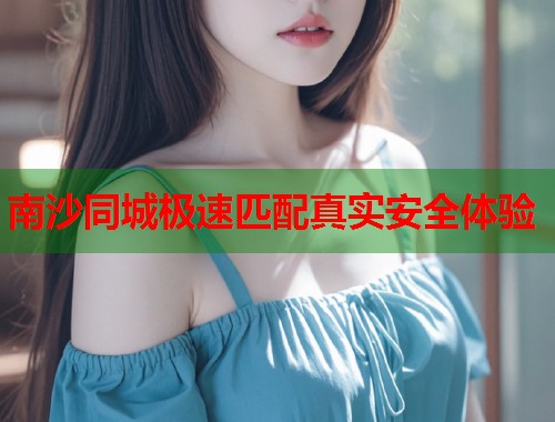 南沙同城极速匹配真实安全体验  第1张