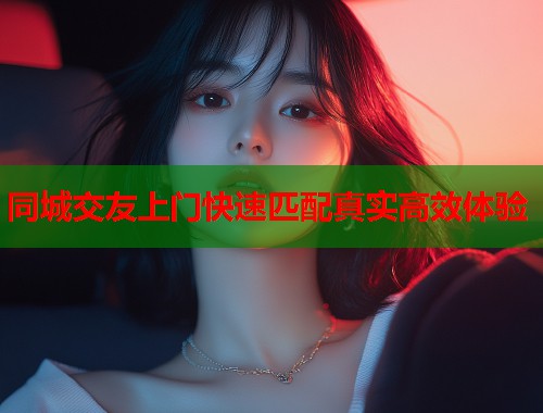 同城交友上门快速匹配真实高效体验  第1张