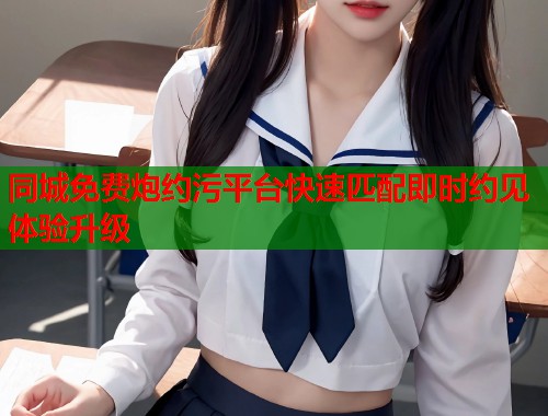 同城免费炮约污平台快速匹配即时约见体验升级  第1张