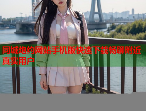 同城炮约网站手机版快速下载畅聊附近真实用户  第1张