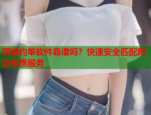 同城约单软件靠谱吗？快速安全匹配附近优质服务  第1张