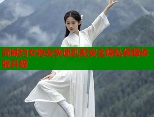同城约女炮友快速匹配安全隐私保障体验升级  第1张